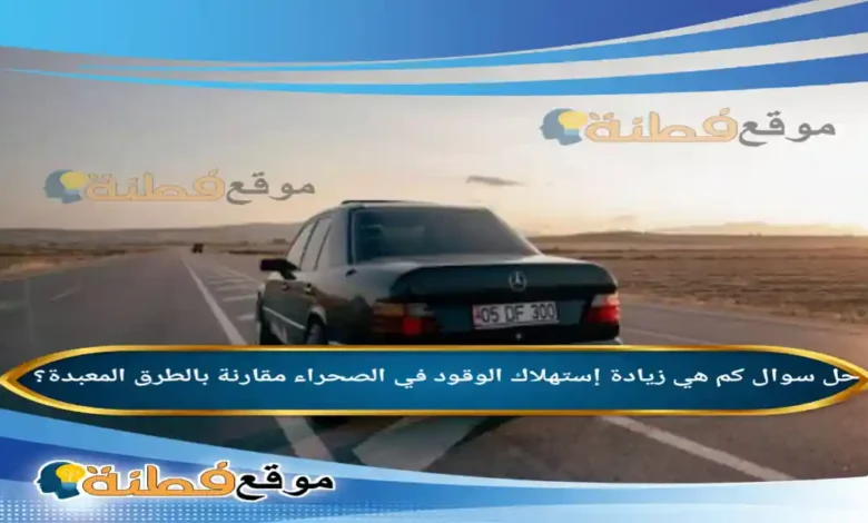 كم هي زيادة إستهلاك الوقود في الصحراء مقارنة بالطرق المعبدة؟