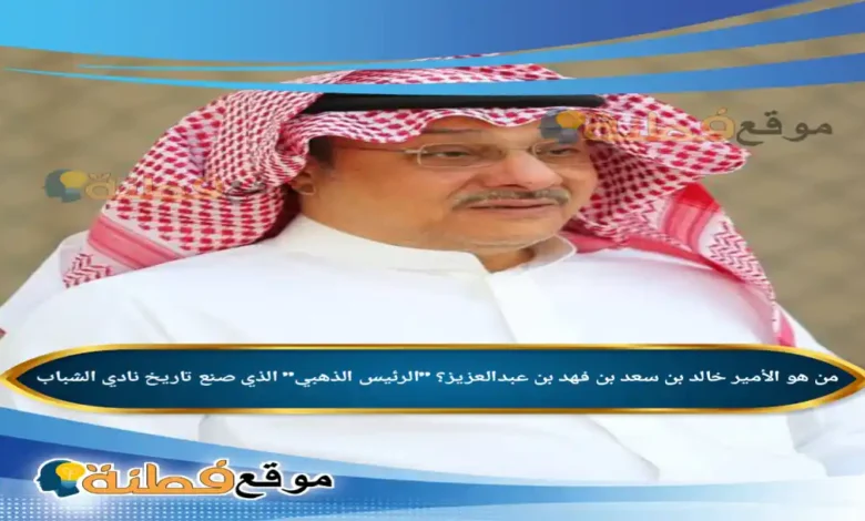 من هو الأمير خالد بن سعد بن فهد بن عبدالعزيز الرئيس الذهبي الذي صنع تاريخ نادي الشباب