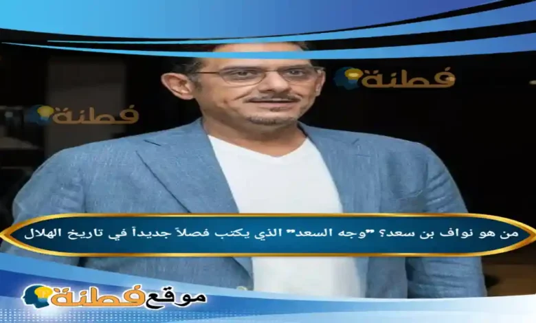 من هو نواف بن سعد ويكيبيديا الذي يكتب فصلاً جديداً في تاريخ الهلال
