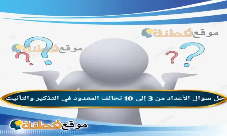 الأعداد من 3 إلى 10 تخالف المعدود في التذكير والتأنيث