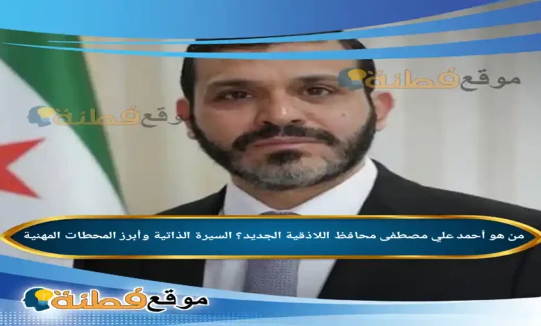 من هو أحمد علي مصطفى محافظ اللاذقية الجديد؟ السيرة الذاتية وأبرز المحطات المهنية