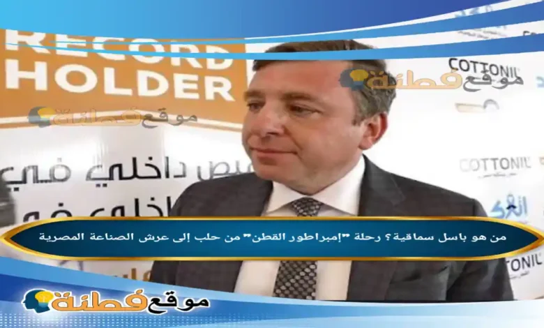 من هو باسل سماقية رحلة إمبراطور القطن من حلب إلى عرش الصناعة المصرية