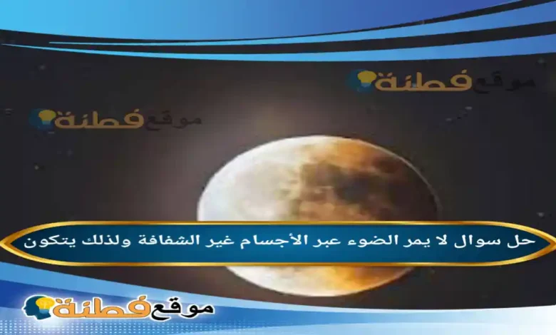 لا يمر الضوء عبر الأجسام غير الشفافة ولذلك يتكون