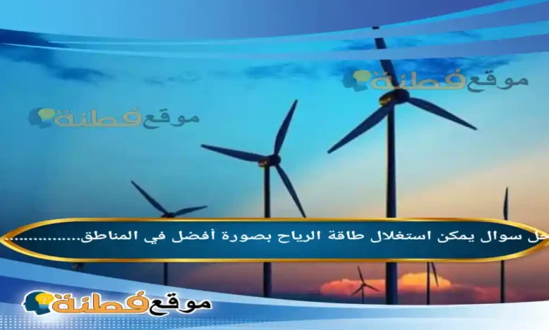يمكن استغلال طاقة الرياح بصورة أفضل في المناطق................