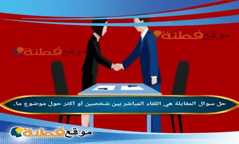 المقابلة هي اللقاء المباشر بين شخصين أو أكثر حول موضوع ما.