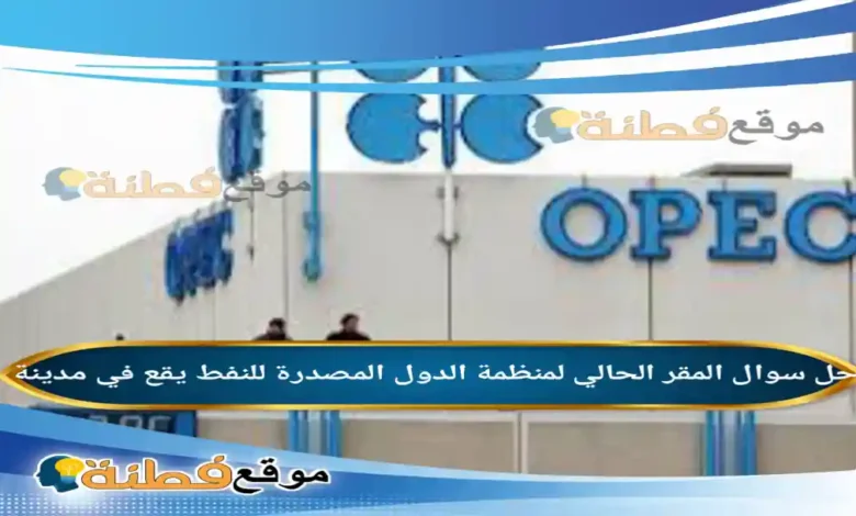 المقر الحالي لمنظمة الدول المصدرة للنفط يقع في مدينة