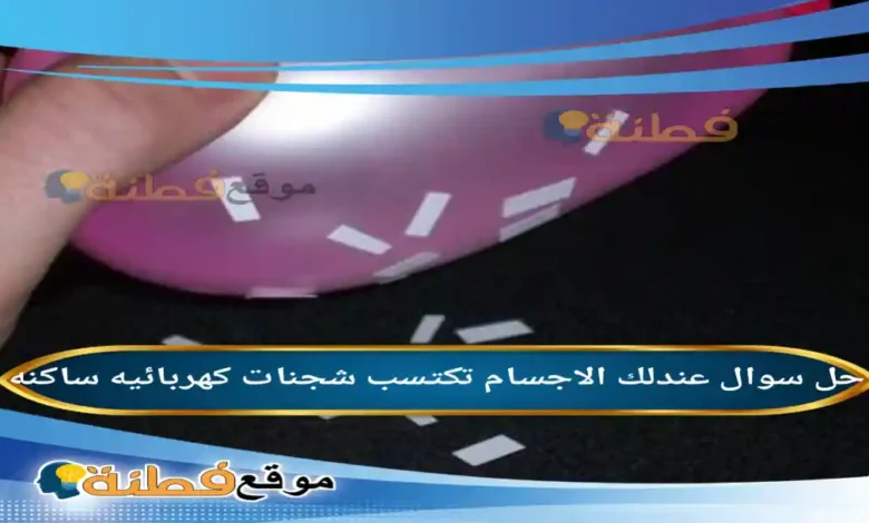 عندلك الاجسام تكتسب شجنات كهربائيه ساكنه