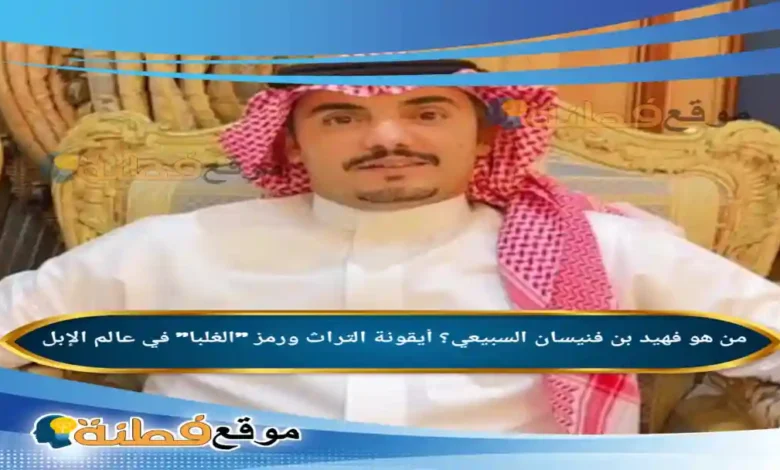 من هو فهيد بن فنيسان السبيعي؟ أيقونة التراث ورمز الغلبا في عالم الإبل