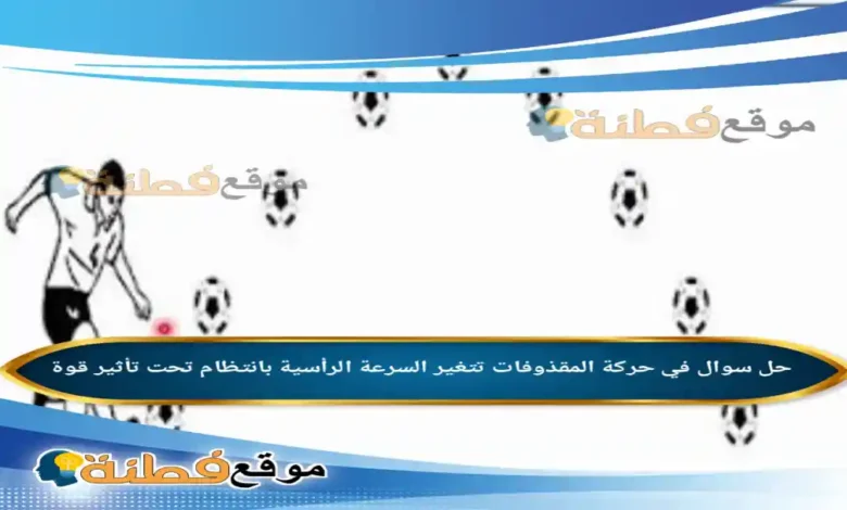 في حركة المقذوفات تتغير السرعة الرأسية بانتظام تحت تأثير قوة