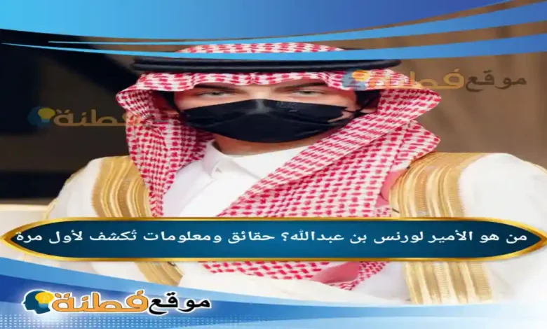 من هو الأمير لورنس بن عبدالله ويكيبيديا حقائق ومعلومات تُكشف لأول مرة