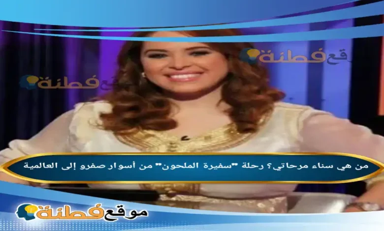 من هي سناء مرحاتي ويكيبيديا رحلة سفيرة الملحون من أسوار صفرو إلى العالمية
