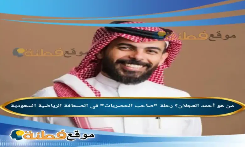 من هو أحمد العجلان؟ رحلة صاحب الحصريات في الصحافة الرياضية السعودية