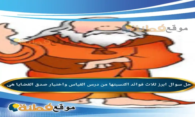 ابرز ثلاث فوائد اكتسبتها من درس القياس واختيار صدق القضايا هي