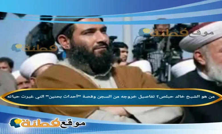 من هو الشيخ خالد حبلص؟ تفاصيل خروجه من السجن وقصة أحداث بحنين التي غيرت حياته