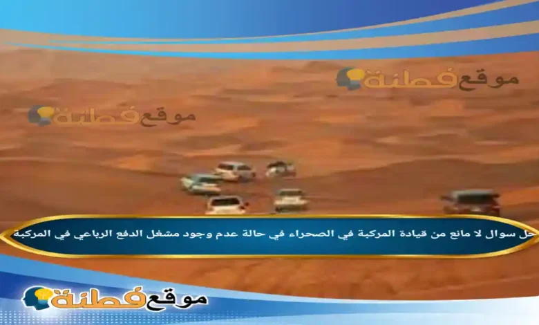 لا مانع من قيادة المركبة في الصحراء في حالة عدم وجود مشغل الدفع الرباعي في المركبة