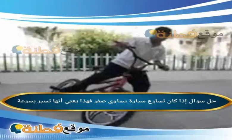 إذا كان تسارع سيارة يساوي صفر فهذا يعني أنها تسير بسرعة