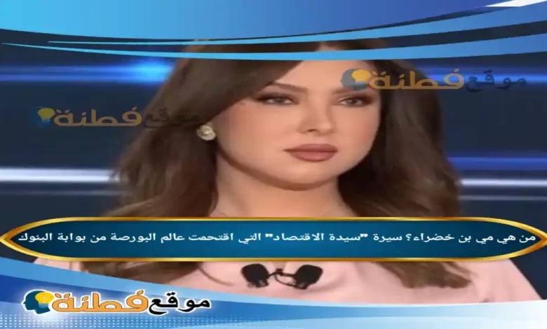 من هي مي بن خضراء ويكيبيديا سيرة سيدة الاقتصاد التي اقتحمت عالم البورصة من بوابة البنوك