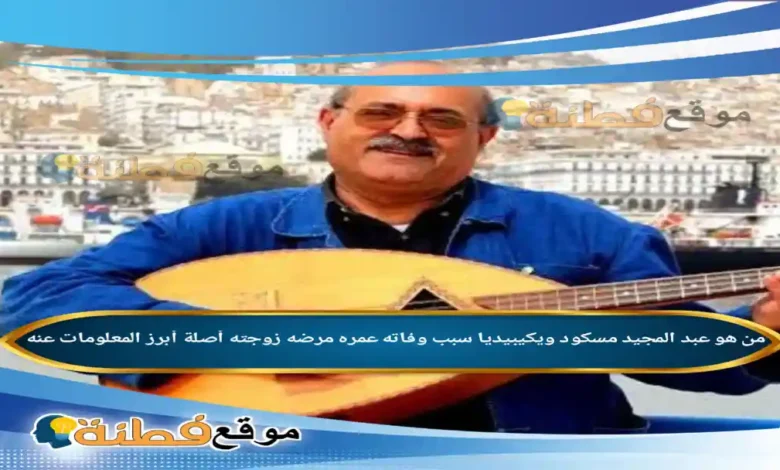 من هو عبد المجيد مسكود ويكيبيديا سبب وفاته عمره مرضه أبرز المعلومات عنه