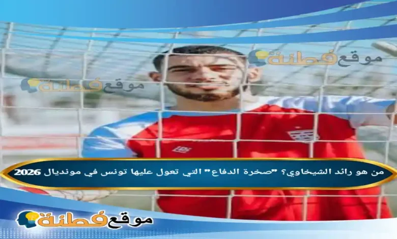 من هو رائد الشيخاوي؟ صخرة الدفاع التي تعول عليها تونس في مونديال 2026