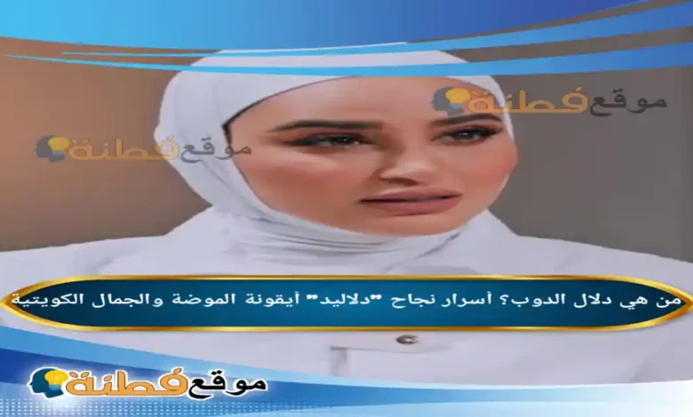 من هي دلال الدوب ويكيبيديا أسرار نجاح دلاليد أيقونة الموضة والجمال الكويتية