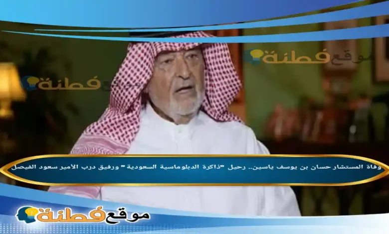 سبب وفاة المستشار حسان بن يوسف ياسين رحيل ذاكرة الدبلوماسية السعودية ورفيق درب الأمير سعود الفيصل