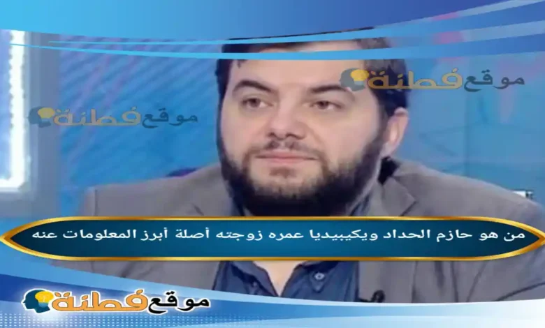 من هو حازم الحداد ويكيبيديا عمره زوجته أبرز المعلومات عنه