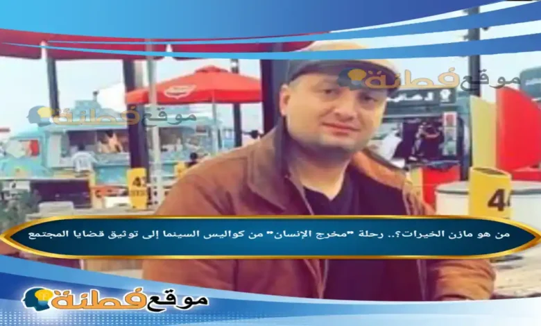 من هو مازن الخيرات ويكيبيديا رحلة مخرج الإنسان من كواليس السينما إلى توثيق قضايا المجتمع