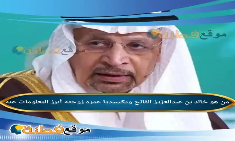 من هو خالد بن عبدالعزيز الفالح ويكيبيديا أبرز المعلومات عنه
