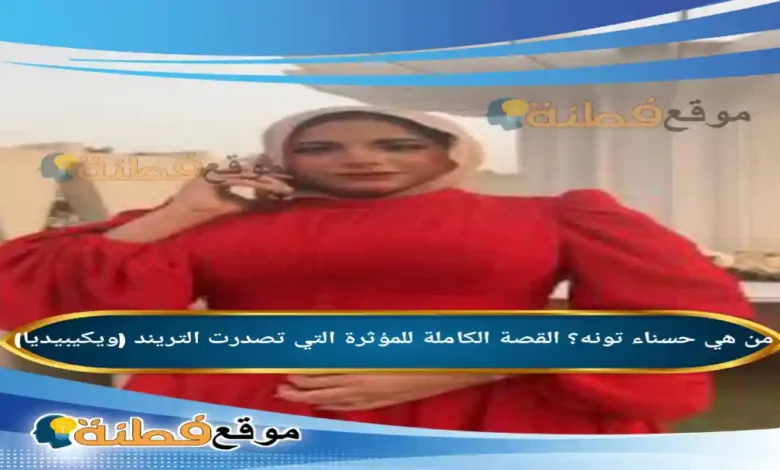 من هي حسناء تونه ويكيبيديا القصة الكاملة للمؤثرة التي تصدرت التريند