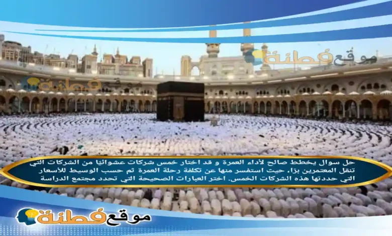 يخطط صالح لأداء العمرة و قد اختار خمس شركات عشوائيًا من الشركات التي تنقل المعتمرين برًا، حيث استفسر منها عن تكلفة رحلة العمرة ثم حسب الوسيط للأسعار التي حددتها هذه الشركات الخمس. اختر العبارات الصحيحة التي تحدد مجتمع الدراسة