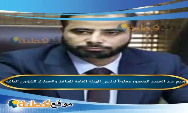من هو وسيم عبد الحميد المنصور تفاصيل تعيينه معاوناً لرئيس الهيئة العامة للمنافذ والجمارك للشؤون المالية