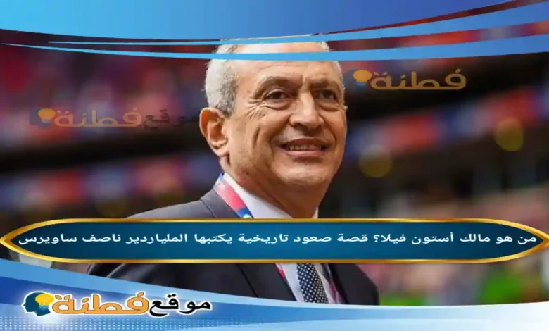 من هو مالك أستون فيلا ويكيبيديا قصة صعود تاريخية يكتبها الملياردير ناصف ساويرس