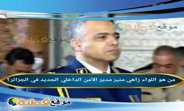 من هو اللواء زاهي منير ويكيبيديا مدير الأمن الداخلي الجديد في الجزائر