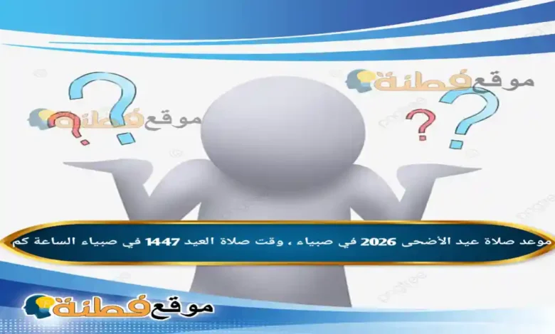 موعد صلاة عيد الأضحى 2026 في صبياء ، وقت صلاة العيد 1447 في صبياء الساعة كم