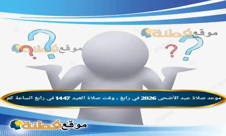 موعد صلاة عيد الأضحى 2026 في رابغ ، وقت صلاة العيد 1447 في رابغ الساعة كم