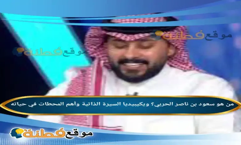 من هو سعود بن ناصر الحربي؟ ويكيبيديا السيرة الذاتية وأهم المحطات في حياته