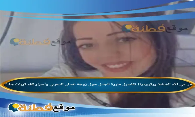 من هي آلاء الشناط ويكيبيديا تفاصيل مثيرة للجدل حول زوجة غسان الدهيني وأسرار لقاء كريات جات