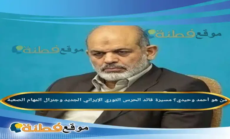 من هو أحمد وحيدي ويكيبيديا مسيرة قائد الحرس الثوري الجديد وجنرال المهام الصعبة