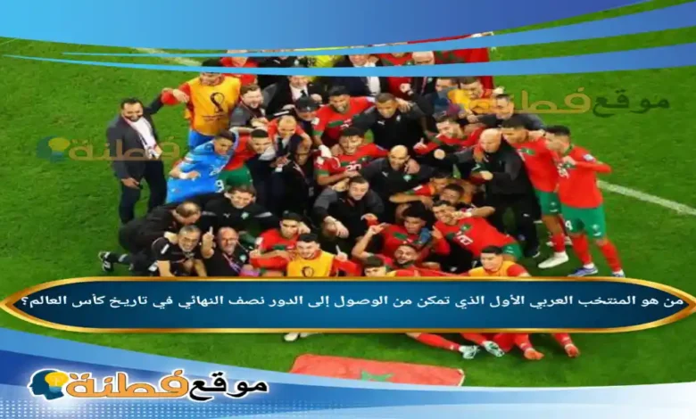 من هو المنتخب العربي الأول الذي تمكن من الوصول إلى الدور نصف النهائي في تاريخ كأس العالم؟
