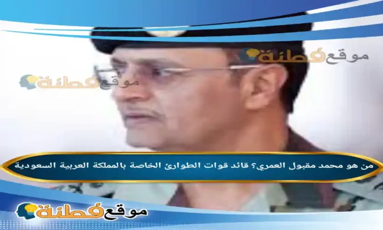 من هو محمد مقبول العمري؟ قائد قوات الطوارئ الخاصة بالمملكة العربية السعودية