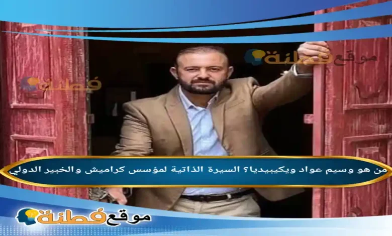 من هو وسيم عواد ويكيبيديا؟ السيرة الذاتية لمؤسس كراميش والخبير الدولي