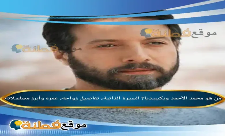 من هو محمد الأحمد ويكيبيديا؟ السيرة الذاتية، تفاصيل زواجه، عمره وأبرز مسلسلاته