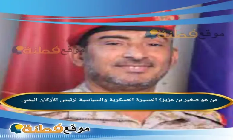 من هو صغير بن عزيز؟ المسيرة العسكرية والسياسية لرئيس الأركان اليمني