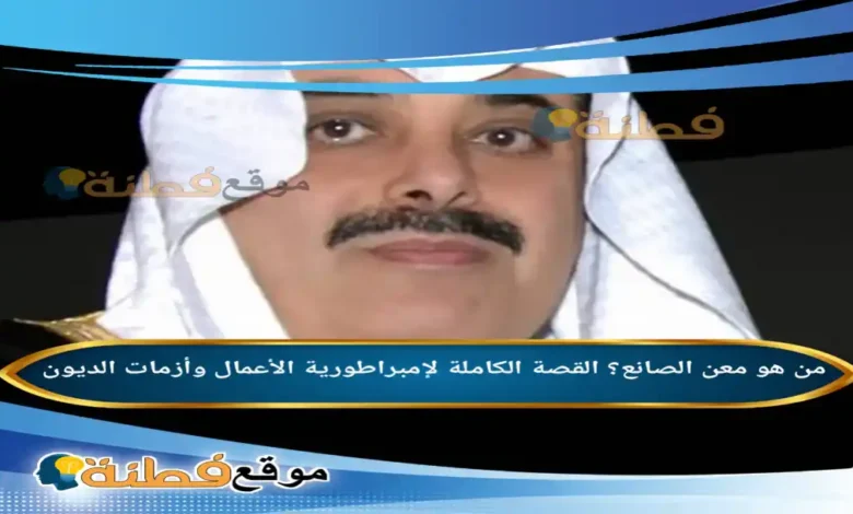من هو معن الصانع؟ القصة الكاملة لإمبراطورية الأعمال وأزمات الديون