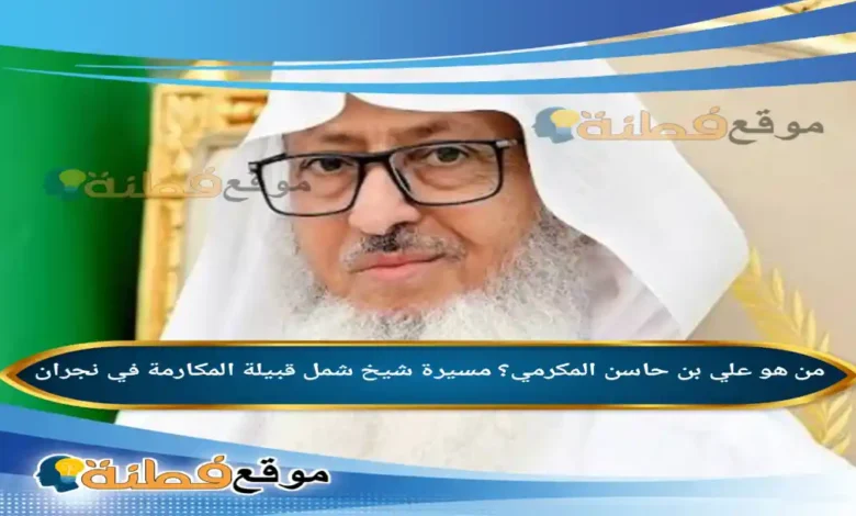 من هو علي بن حاسن المكرمي؟ مسيرة شيخ شمل قبيلة المكارمة في نجران