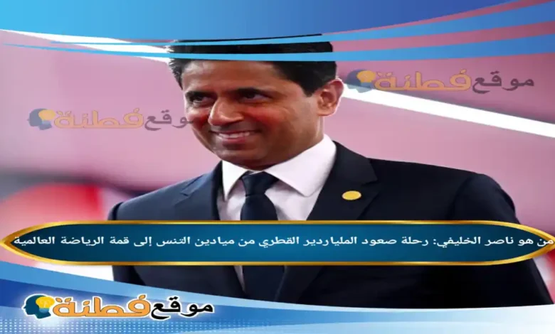 ناصر الخليفي: رحلة صعود الملياردير القطري من ميادين التنس إلى قمة الرياضة العالمية