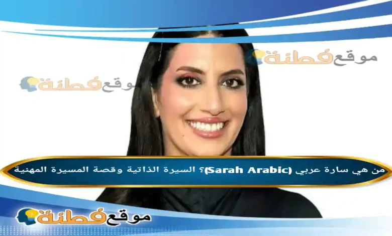 من هي سارة عربي (Sarah Arabic)؟ السيرة الذاتية وقصة المسيرة المهنية