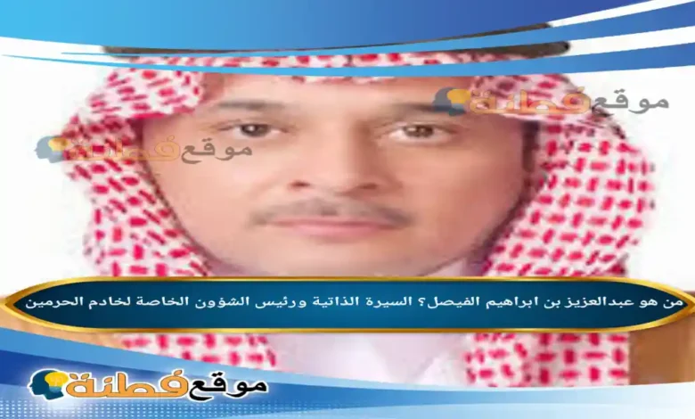 من هو عبدالعزيز بن ابراهيم الفيصل؟ السيرة الذاتية ورئيس الشؤون الخاصة لخادم الحرمين