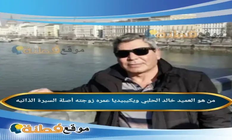 من هو العميد خالد الحلبي ويكيبيديا أبرز المعلومات عنه