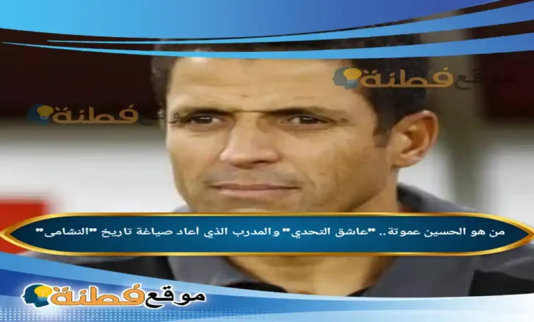 من هو الحسين عموتة عاشق التحدي والمدرب الذي أعاد صياغة تاريخ النشامى